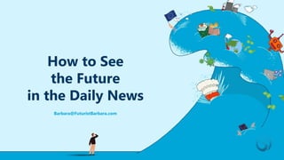 Barbara@FuturistBarbara.com
How to See
the Future
in the Daily News
 