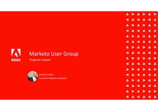 Marketo User Group
Program Import
Jeremy Evans
Customer Adoption Specialist
 