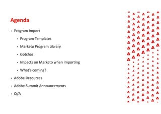 Agenda
• Program Import
• Program Templates
• Marketo Program Library
• Gotchas
• Impacts on Marketo when importing
• What’s coming?
• Adobe Resources
• Adobe Summit Announcements
• Q/A
 