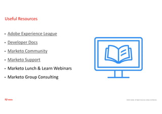 ©2021 Adobe. All Rights Reserved. Adobe Confidential.
Useful Resources
• Adobe Experience League
• Developer Docs
• Marketo Community
• Marketo Support
• Marketo Lunch & Learn Webinars
• Marketo Group Consulting
 