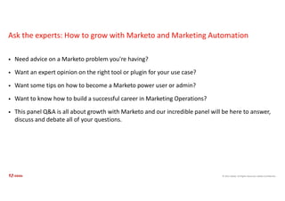 © 2021 Adobe. All Rights Reserved. Adobe Confidential.
Ask the experts: How to grow with Marketo and Marketing Automation
 Need advice on a Marketo problem you're having?
 Want an expert opinion on the right tool or plugin for your use case?
 Want some tips on how to become a Marketo power user or admin?
 Want to know how to build a successful career in Marketing Operations?
 This panel Q&A is all about growth with Marketo and our incredible panel will be here to answer,
discuss and debate all of your questions.
 
