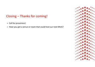  Call for presenters!
 Have you got a venue or room that could host our next MUG?
Closing – Thanks for coming!
 
