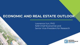 ECONOMIC AND REAL ESTATE OUTLOOK
Lawrence Yun, PhD
NAR Chief Economist and
Senior Vice-President for Research
 