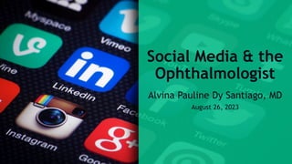 Social Media & the
Ophthalmologist
Alvina Pauline Dy Santiago, MD
August 26, 2023
 
