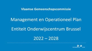 Vlaamse Gemeenschapscommissie
Management en Operationeel Plan
Entiteit Onderwijscentrum Brussel
2022 – 2028
 