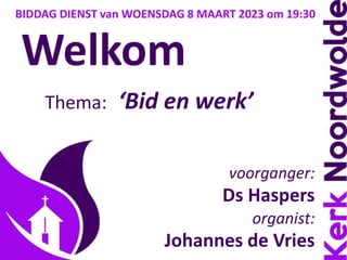 Welkom
Thema: ‘Bid en werk’
voorganger:
Ds Haspers
organist:
Johannes de Vries
BIDDAG DIENST van WOENSDAG 8 MAART 2023 om 19:30
 