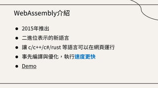 WebAssembly介紹
● 2015年推出
● 二進位表示的新語言
● 讓 c/c++/c#/rust 等語言可以在網頁運行
● 事先編譯與優化，執行速度更快
● Demo
 