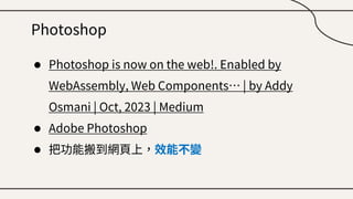 Photoshop
● Photoshop is now on the web!. Enabled by
WebAssembly, Web Components… | by Addy
Osmani | Oct, 2023 | Medium
● Adobe Photoshop
● 把功能搬到網頁上，效能不變
 