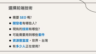 選擇前端技術
● 需要 SEO 嗎?
● 開發者有哪些人?
● 現有的技術有哪些?
● 可能需要用到哪些套件
● 資源豐富度，世界、台灣
● 有多少人正在使用?
 