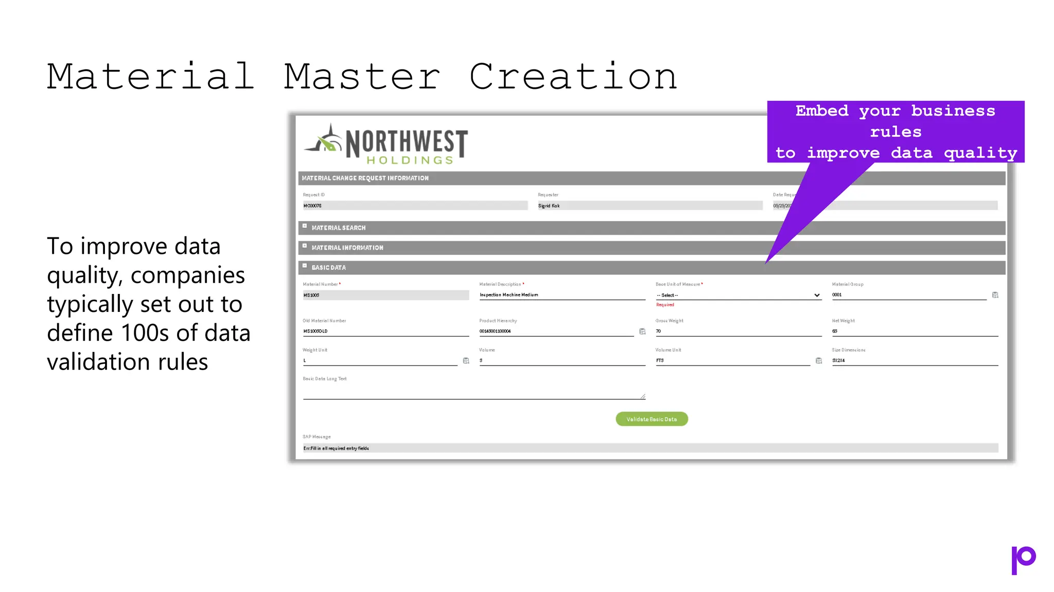Material Master Creation
To improve data
quality, companies
typically set out to
define 100s of data
validation rules
Embed your business
rules
to improve data quality
 