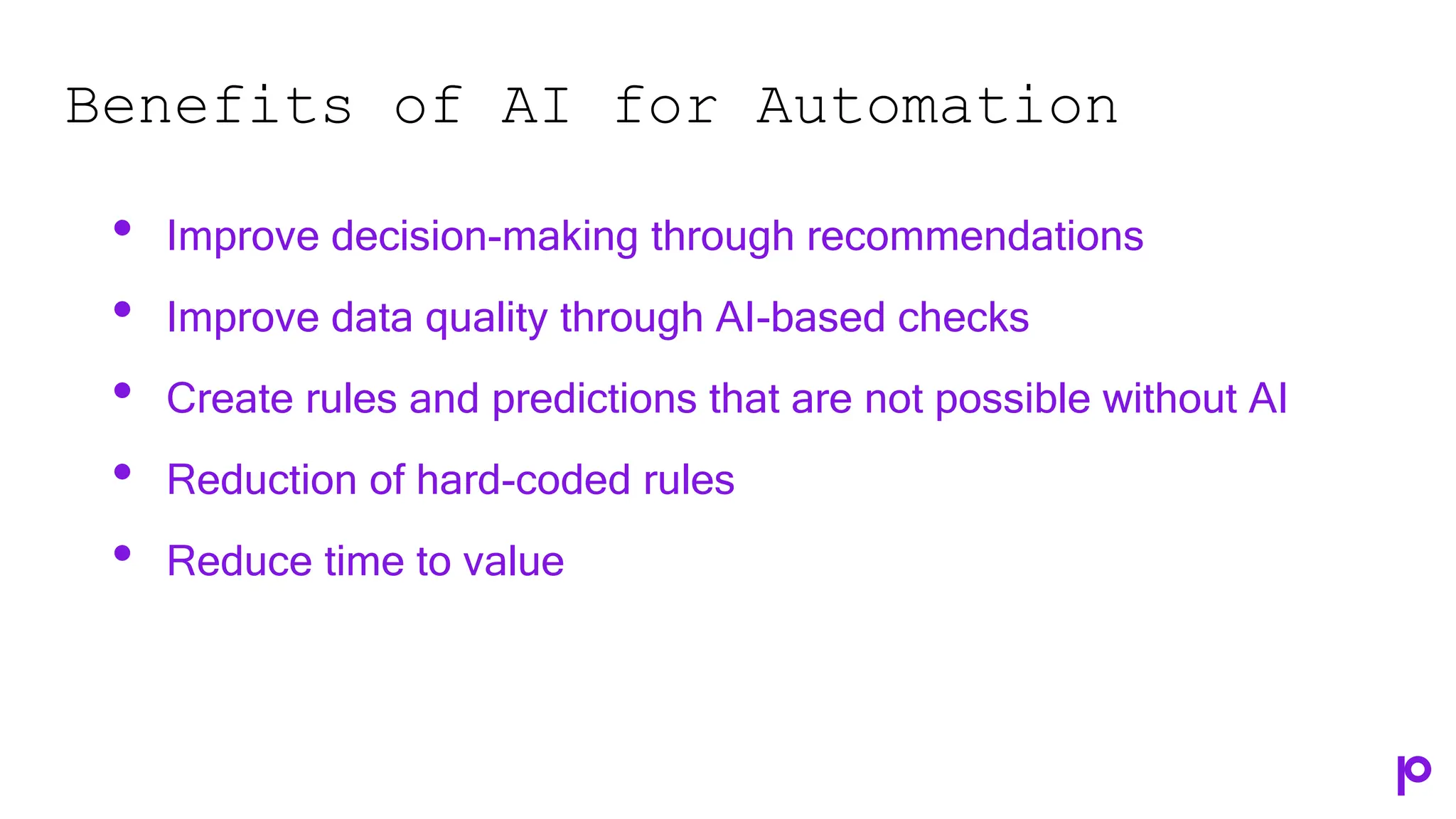 Benefits of AI for Automation
• Improve decision-making through recommendations
• Improve data quality through AI-based checks
• Create rules and predictions that are not possible without AI
• Reduction of hard-coded rules
• Reduce time to value
 