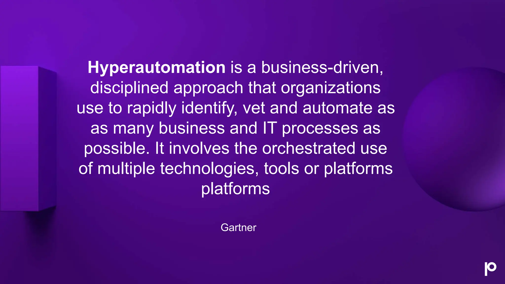 Hyperautomation is a business-driven,
disciplined approach that organizations
use to rapidly identify, vet and automate as
as many business and IT processes as
possible. It involves the orchestrated use
of multiple technologies, tools or platforms
platforms
Gartner
 