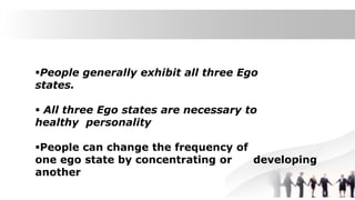People generally exhibit all three Ego
states.
 All three Ego states are necessary to
healthy personality
People can change the frequency of
one ego state by concentrating or developing
another
 