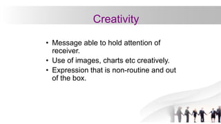 • Message able to hold attention of
receiver.
• Use of images, charts etc creatively.
• Expression that is non-routine and out
of the box.
Creativity
 