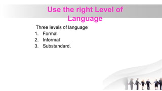 Use the right Level of
Language
Three levels of language
1. Formal
2. Informal
3. Substandard.
 