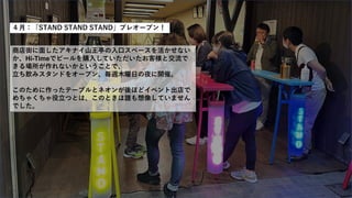 ４月：「STAND STAND STAND」プレオープン！
商店街に面したアキナイ山王亭の入口スペースを活かせない
か、Hi-Timeでビールを購入していただいたお客様と交流で
きる場所が作れないかということで、
立ち飲みスタンドをオープン、毎週木曜日の夜に開催。
このために作ったテーブルとネオンが後ほどイベント出店で
めちゃくちゃ役立つとは、このときは誰も想像していません
でした。
 