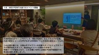 ７月：MID POINT大森でのイベント開催
大森駅徒歩2分のシェアオフィス「MID POINT」さんとのコラボ企画。
大森の歴史とビールを学びながら利用者どうしの交流を図るというもの。
この企画の裏には、大森山王ブルワリーの店舗スタッフとシェアオフィ
スの運営会社スタッフ、Beetingメンバーの関わりがあり、
奇跡のコラボ誕生となり、これを機に10月にはMID POINT他施設での
第2回企画も実現しました。
 