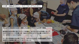 １０月：大森山王マルシェ〜スイーツビッグフォレスト〜
久しぶりに商店街のお店と連動した企画をアキナイ山王亭で開催。
商店街のお店が取り扱うスイーツを集め、お子さんたちが店員となって、
さまざまなスイーツを使った「あなただけのスペシャル乗っけ丼スイー
ツ」を作ろう！というもの。
たくさんの地域の方が来て下さり、お子さんたちも一生懸命接客しながら
店員さんの体験を楽しんでくれていました。
 