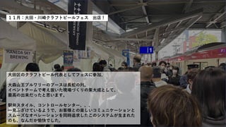 １１月：大田・川崎クラフトビールフェス 出店！
大田区のクラフトビール代表としてフェスに参加。
大森山王ブルワリーのブースは長蛇の列。
イベントチームで考え抜いた現場づくりの集大成として、
最高の出来だったと思います。
駅弁スタイル、コントロールセンター、、、
一見ふざけているようで、お客様との楽しいコミュニケーションと
スムーズなオペレーションを同時追求したこのシステムが生まれた
のも、なんだか愉快でした。
 