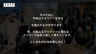 ２０２３
そのために、
今年はブルワリーを作る
を超えたものを作ります。
今、大森山王ブルワリーに関わる
メンバーで必死に楽しく考えています。
どんなものかはお楽しみに！
 