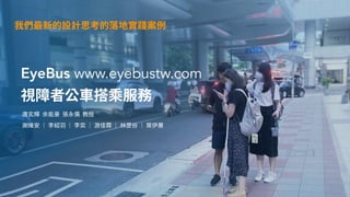 EyeBus www.eyebustw.com
視障者公⾞搭乘服務
唐⽞輝 余能豪 張永儒 教授
謝維安 ｜ 李紹⽻ ｜ 李奕 ｜ 游佳霖 ｜ 林罡⾕ ｜ 葉伊蕙
我們最新的設計思考的落地實踐案例
 