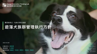 農委會與公、私執⾏單位會議
遊蕩⽝族群管理執⾏⽅針
計畫主持⼈｜唐⽞輝
專案經理 ｜王⾱婷
專案研究員｜謝維安、何⽥⽥、鄭博允、 周美如、李紹⽻
Design Innovation Thinking Lab
設計創新思考研究室
2021/12/28
 