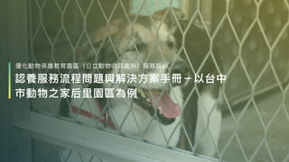 優化動物保護教育園區（公立動物收容處所）服務設計
認養服務流程問題與解決⽅案⼿冊－以台中
市動物之家后⾥園區為例
 