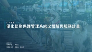 //////
優化動物保護管理系統之體驗與服務計畫
111 年度
2023.02
專案經理
專案研究員
｜李佳芸
｜周美如、王⾱婷
 