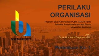 Program Studi Administrasi Publik (MAGISTER)
Fakultas Ilmu Administrasi dan Bisnis
Universitas Bandung
Oleh :
Dr. H. Uce Karna Suganda, M.M.
PERILAKU
ORGANISASI
Pertemuan Ke- 1
 