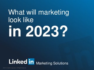 Marketing Solutions
©2013 LinkedIn Corporation. All Rights Reserved.
What will marketing
look like
in 2023?
 