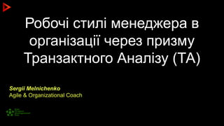 Робочі стилі менеджера в
організації через призму
Транзактного Аналізу (ТА)
Sergii Melnichenko
Agile & Organizational Coach
 