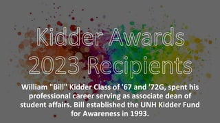 William "Bill" Kidder Class of '67 and '72G, spent his
professional career serving as associate dean of
student affairs. Bill established the UNH Kidder Fund
for Awareness in 1993.
 