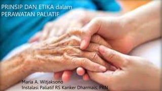 PRINSIP DAN ETIKA dalam
PERAWATAN PALIATIF
Maria A. Witjaksono
Instalasi Paliatif RS Kanker Dharmais, PKN
 