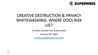 CREATIVE DESTRUCTION & PRIVACY
WHITEWASHING: WHERE DOES RISK
LIE?
Founder, Aurélie Pols & Associates
January 30th 2023
aurelie.pols@protonmail.com
1
 