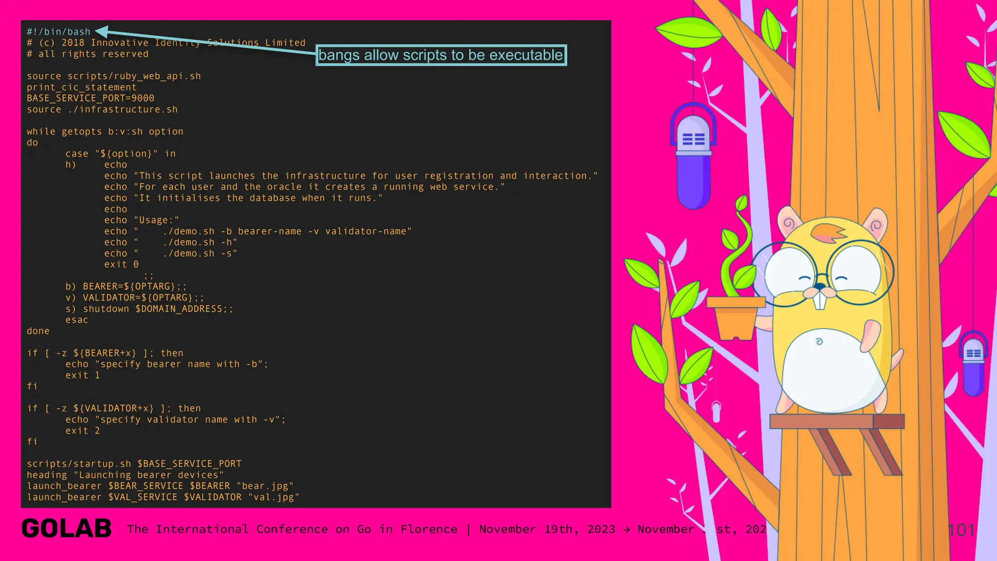 101
#!/bin/bash
# (c) 2018 Innovative Identity Solutions Limited
# all rights reserved
source scripts/ruby_web_api.sh
print_cic_statement
BASE_SERVICE_PORT=9000
source ./infrastructure.sh
while getopts b:v:sh option
do
case "${option}" in
h) echo
echo "This script launches the infrastructure for user registration and interaction."
echo "For each user and the oracle it creates a running web service."
echo "It initialises the database when it runs."
echo
echo "Usage:"
echo " ./demo.sh -b bearer-name -v validator-name"
echo " ./demo.sh -h"
echo " ./demo.sh -s"
exit 0
;;
b) BEARER=${OPTARG};;
v) VALIDATOR=${OPTARG};;
s) shutdown $DOMAIN_ADDRESS;;
esac
done
if [ -z ${BEARER+x} ]; then
echo "specify bearer name with -b";
exit 1
fi
if [ -z ${VALIDATOR+x} ]; then
echo "specify validator name with -v";
exit 2
fi
scripts/startup.sh $BASE_SERVICE_PORT
heading "Launching bearer devices"
launch_bearer $BEAR_SERVICE $BEARER "bear.jpg"
launch_bearer $VAL_SERVICE $VALIDATOR "val.jpg"
bangs allow scripts to be executable
 