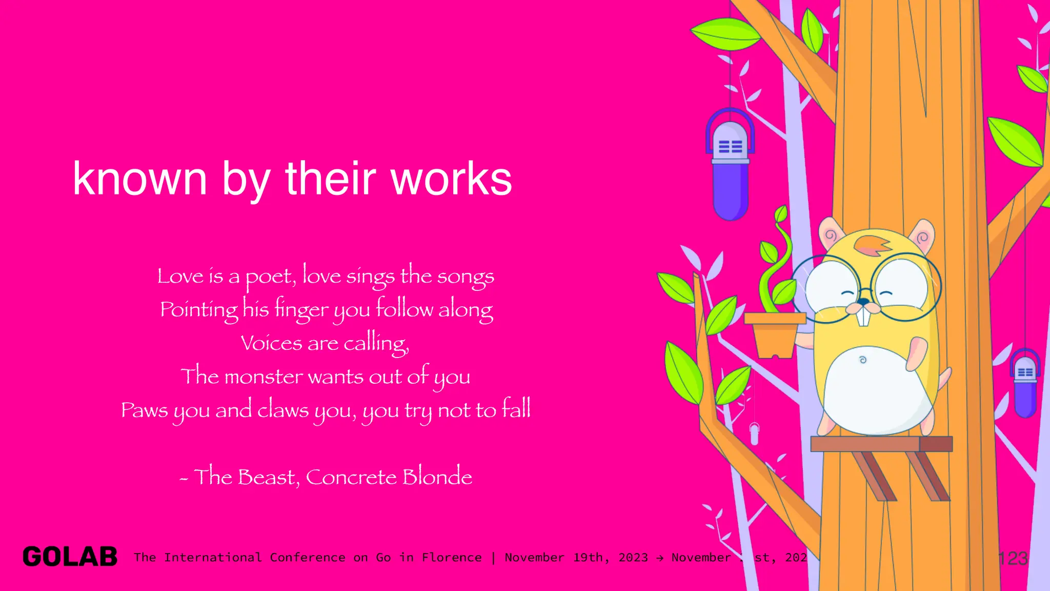 123
known by their works
Love is a poet, love sings the songs
Pointing his
fi
nger you follow along
Voices are calling,
The monster wants out of you
Paws you and claws you, you try not to fall
- The Beast, Concrete Blonde
 