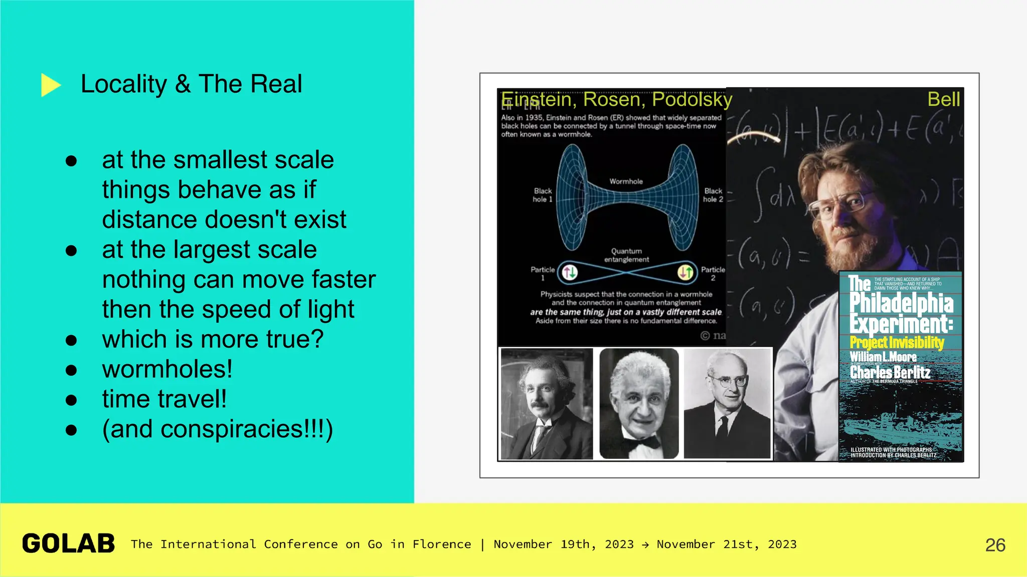 26
● at the smallest scale
things behave as if
distance doesn't exist
● at the largest scale
nothing can move faster
then the speed of light
● which is more true?
● wormholes!
● time travel!
● (and conspiracies!!!)
Locality & The Real
Bell
Einstein, Rosen, Podolsky
 