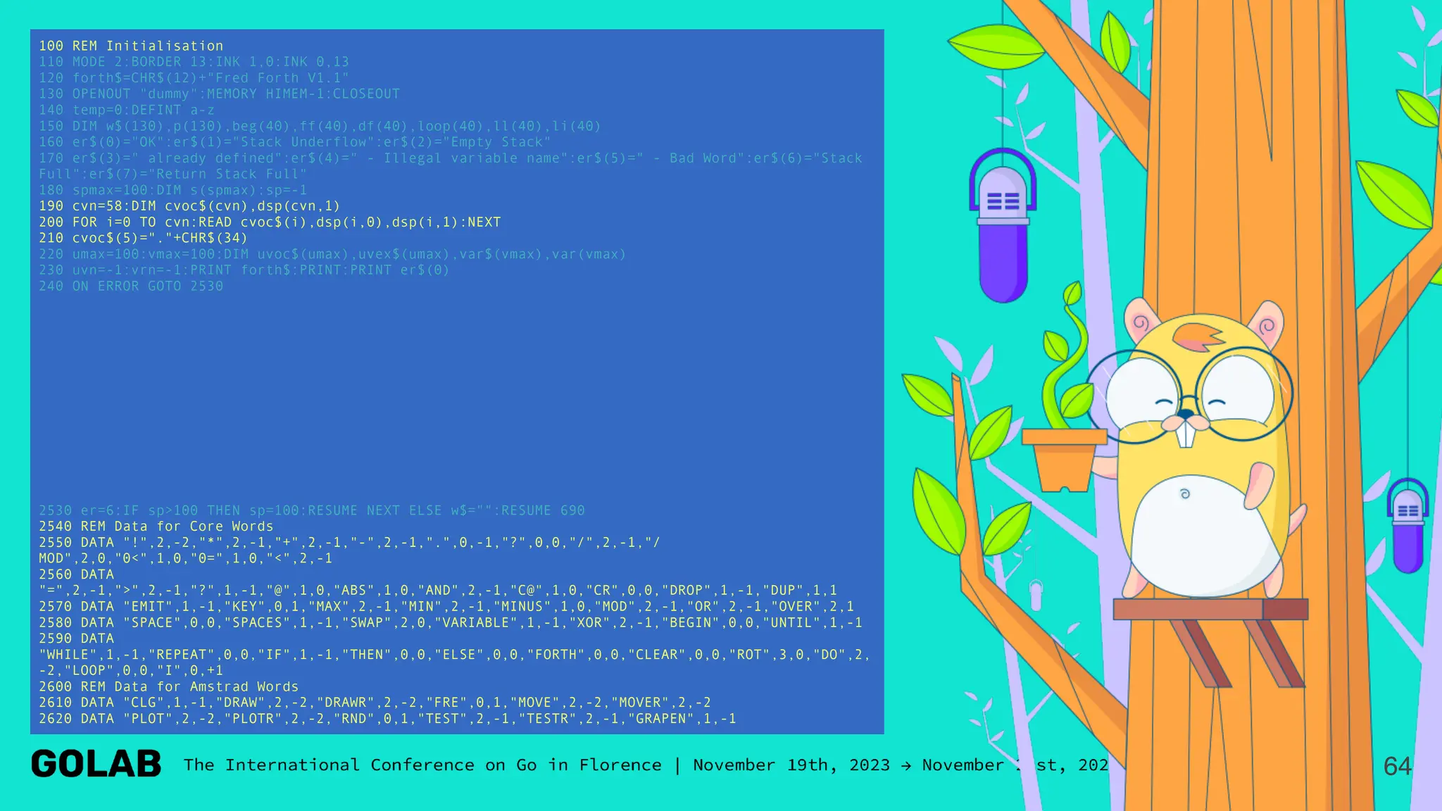 64
100 REM Initialisation
110 MODE 2:BORDER 13:INK 1,0:INK 0,13
120 forth$=CHR$(12)+"Fred Forth V1.1"
130 OPENOUT "dummy":MEMORY HIMEM-1:CLOSEOUT
140 temp=0:DEFINT a-z
150 DIM w$(130),p(130),beg(40),ff(40),df(40),loop(40),ll(40),li(40)
160 er$(0)="OK":er$(1)="Stack Underflow":er$(2)="Empty Stack"
170 er$(3)=" already defined":er$(4)=" - Illegal variable name":er$(5)=" - Bad Word":er$(6)="Stack
Full":er$(7)="Return Stack Full"
180 spmax=100:DIM s(spmax):sp=-1
190 cvn=58:DIM cvoc$(cvn),dsp(cvn,1)
200 FOR i=0 TO cvn:READ cvoc$(i),dsp(i,0),dsp(i,1):NEXT
210 cvoc$(5)="."+CHR$(34)
220 umax=100:vmax=100:DIM uvoc$(umax),uvex$(umax),var$(vmax),var(vmax)
230 uvn=-1:vrn=-1:PRINT forth$:PRINT:PRINT er$(0)
240 ON ERROR GOTO 2530
2530 er=6:IF sp>100 THEN sp=100:RESUME NEXT ELSE w$="":RESUME 690
2540 REM Data for Core Words
2550 DATA "!",2,-2,"*",2,-1,"+",2,-1,"-",2,-1,".",0,-1,"?",0,0,"/",2,-1,"/
MOD",2,0,"0<",1,0,"0=",1,0,"<",2,-1
2560 DATA
"=",2,-1,">",2,-1,"?",1,-1,"@",1,0,"ABS",1,0,"AND",2,-1,"C@",1,0,"CR",0,0,"DROP",1,-1,"DUP",1,1
2570 DATA "EMIT",1,-1,"KEY",0,1,"MAX",2,-1,"MIN",2,-1,"MINUS",1,0,"MOD",2,-1,"OR",2,-1,"OVER",2,1
2580 DATA "SPACE",0,0,"SPACES",1,-1,"SWAP",2,0,"VARIABLE",1,-1,"XOR",2,-1,"BEGIN",0,0,"UNTIL",1,-1
2590 DATA
"WHILE",1,-1,"REPEAT",0,0,"IF",1,-1,"THEN",0,0,"ELSE",0,0,"FORTH",0,0,"CLEAR",0,0,"ROT",3,0,"DO",2,
-2,"LOOP",0,0,"I",0,+1
2600 REM Data for Amstrad Words
2610 DATA "CLG",1,-1,"DRAW",2,-2,"DRAWR",2,-2,"FRE",0,1,"MOVE",2,-2,"MOVER",2,-2
2620 DATA "PLOT",2,-2,"PLOTR",2,-2,"RND",0,1,"TEST",2,-1,"TESTR",2,-1,"GRAPEN",1,-1
 
