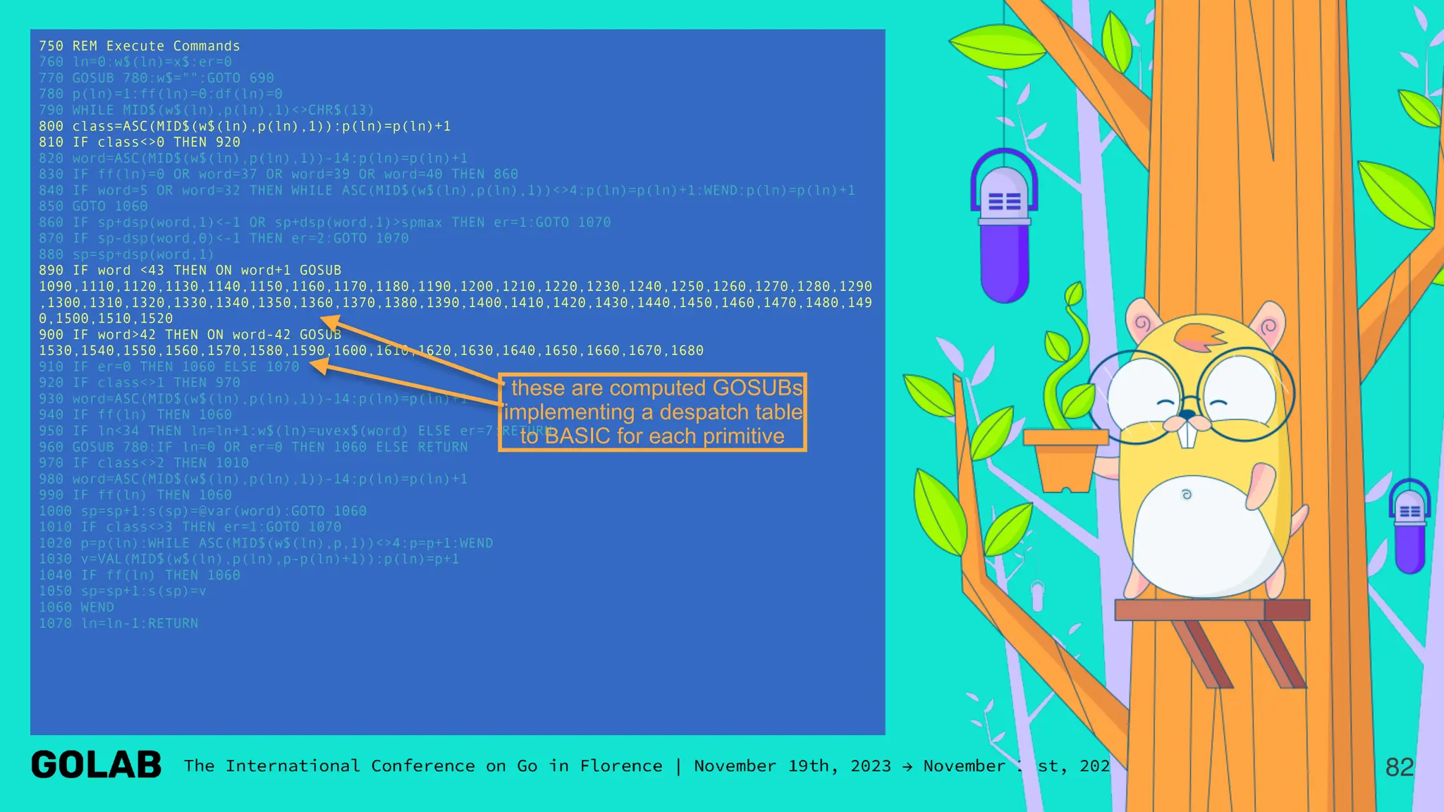 82
750 REM Execute Commands
760 ln=0:w$(ln)=x$:er=0
770 GOSUB 780:w$="":GOTO 690
780 p(ln)=1:ff(ln)=0:df(ln)=0
790 WHILE MID$(w$(ln),p(ln),1)<>CHR$(13)
800 class=ASC(MID$(w$(ln),p(ln),1)):p(ln)=p(ln)+1
810 IF class<>0 THEN 920
820 word=ASC(MID$(w$(ln),p(ln),1))-14:p(ln)=p(ln)+1
830 IF ff(ln)=0 OR word=37 OR word=39 OR word=40 THEN 860
840 IF word=5 OR word=32 THEN WHILE ASC(MID$(w$(ln),p(ln),1))<>4:p(ln)=p(ln)+1:WEND:p(ln)=p(ln)+1
850 GOTO 1060
860 IF sp+dsp(word,1)<-1 OR sp+dsp(word,1)>spmax THEN er=1:GOTO 1070
870 IF sp-dsp(word,0)<-1 THEN er=2:GOTO 1070
880 sp=sp+dsp(word,1)
890 IF word <43 THEN ON word+1 GOSUB
1090,1110,1120,1130,1140,1150,1160,1170,1180,1190,1200,1210,1220,1230,1240,1250,1260,1270,1280,1290
,1300,1310,1320,1330,1340,1350,1360,1370,1380,1390,1400,1410,1420,1430,1440,1450,1460,1470,1480,149
0,1500,1510,1520
900 IF word>42 THEN ON word-42 GOSUB
1530,1540,1550,1560,1570,1580,1590,1600,1610,1620,1630,1640,1650,1660,1670,1680
910 IF er=0 THEN 1060 ELSE 1070
920 IF class<>1 THEN 970
930 word=ASC(MID$(w$(ln),p(ln),1))-14:p(ln)=p(ln)+1
940 IF ff(ln) THEN 1060
950 IF ln<34 THEN ln=ln+1:w$(ln)=uvex$(word) ELSE er=7:RETURN
960 GOSUB 780:IF ln=0 OR er=0 THEN 1060 ELSE RETURN
970 IF class<>2 THEN 1010
980 word=ASC(MID$(w$(ln),p(ln),1))-14:p(ln)=p(ln)+1
990 IF ff(ln) THEN 1060
1000 sp=sp+1:s(sp)=@var(word):GOTO 1060
1010 IF class<>3 THEN er=1:GOTO 1070
1020 p=p(ln):WHILE ASC(MID$(w$(ln),p,1))<>4:p=p+1:WEND
1030 v=VAL(MID$(w$(ln),p(ln),p-p(ln)+1)):p(ln)=p+1
1040 IF ff(ln) THEN 1060
1050 sp=sp+1:s(sp)=v
1060 WEND
1070 ln=ln-1:RETURN
these are computed GOSUBs
implementing a despatch table
to BASIC for each primitive
 