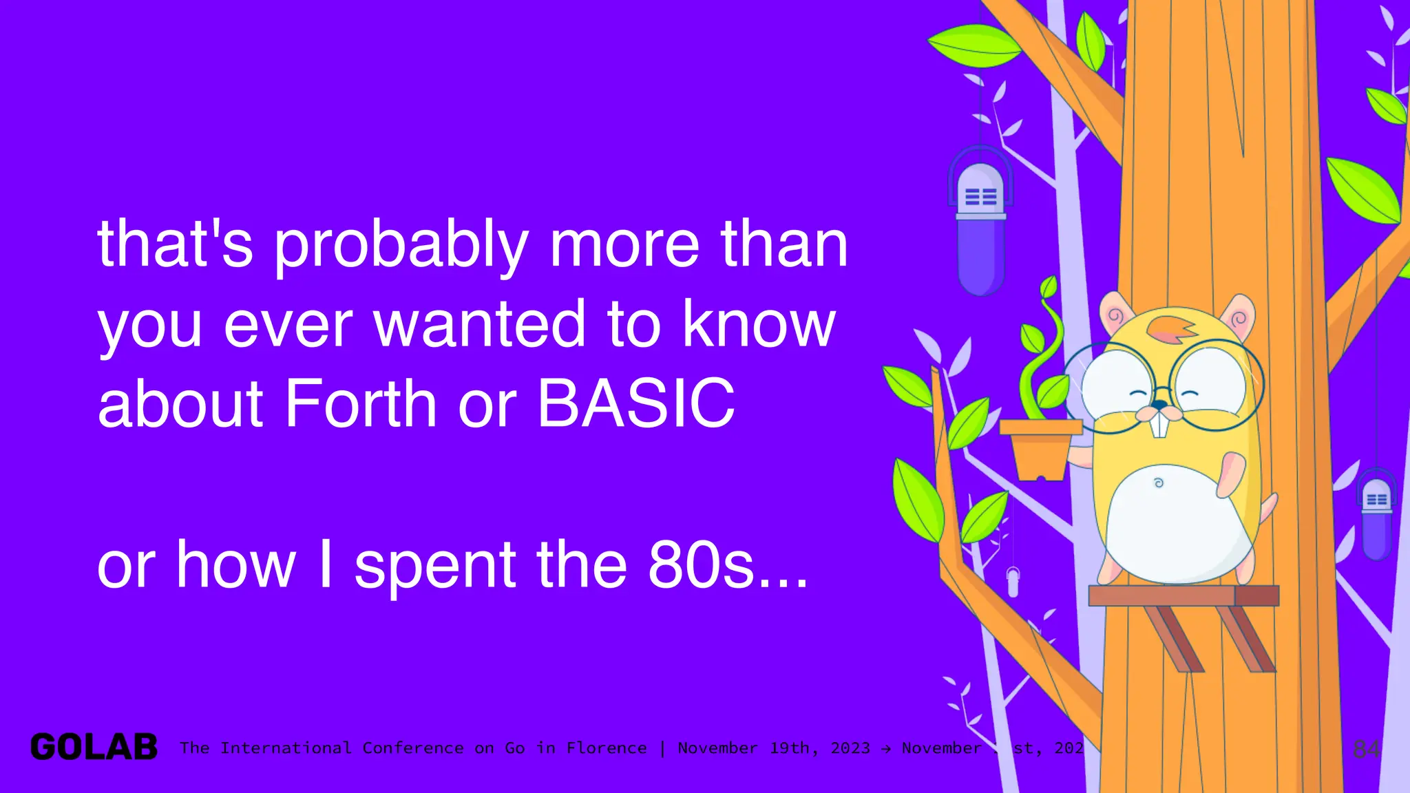 84
that's probably more than
you ever wanted to know
about Forth or BASIC
or how I spent the 80s...
 