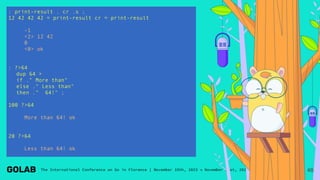 : print-result . cr .s ;
12 42 42 42 = print-result cr = print-result
-1
<2> 12 42
0
<0> ok
: ?>64
dup 64 >
if ." More than"
else ." Less than"
then ." 64!" ;
100 ?>64
More than 64! ok
20 ?>64
Less than 64! ok
46
 