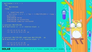 : multiples ( n n -- )
?do
i MULTIPLIER
+loop ;
:1: Undefined word
: multiples ( n n -- ) ?do i >>>MULTIPLIER<<< +loop ;
Backtrace:
$105349A20 throw
$10535FC48 no.extensions
$10534D358 compiler-notfound1
3 constant MULTIPLIER
20 0 multiples cr .s cr reverse-stack .s
<7> 0 3 6 9 12 15 18
<7> 18 15 12 9 6 3 0 ok
4 constant MULTIPLIER redefined MULTIPLIER ok
20 0 multiples cr .s cr reverse-stack .s
<7> 0 3 6 9 12 15 18
<7> 18 15 12 9 6 3 0 ok
50
 