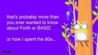 84
that's probably more than
you ever wanted to know
about Forth or BASIC
or how I spent the 80s...
 
