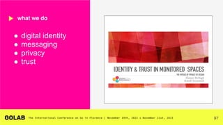 97
● digital identity
● messaging
● privacy
● trust
what we do
IDENTITY & TRUST IN MONITORED SPACES
THE VIRTUES OF PRIVACY BY DESIGN
Eleanor McHugh
Romek Szczesniak
 