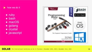 98
● ruby
● bash
● macOS
● golang
● crystal
● javascript
how we do it
 