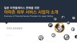 일본 마켓플레이스 판매를 위한
아마존 외부 서비스 사업자 소개
Overview of Potential Service Providers for Japan Selling
아마존 글로벌셀링
2023. 06. 16
 