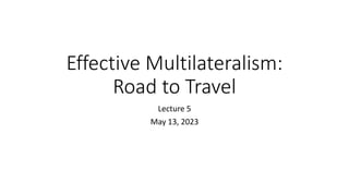 Effective Multilateralism:
Road to Travel
Lecture 5
May 13, 2023
 