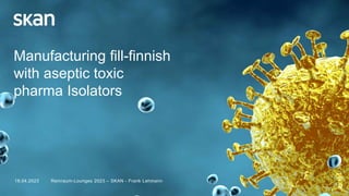 Manufacturing fill-finnish
with aseptic toxic
pharma Isolators
1
18.04.2023 Reinraum-Lounges 2023 – SKAN - Frank Lehmann
 