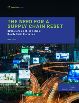 Lora Cecere
Founder of
Supply Chain Insights LLC
THE NEED FOR A
SUPPLY CHAIN RESET
Reflections on Three Years of
Supply Chain Disruption
MAY 2023
 