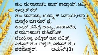 ತುಂ ಸಂಸಾರಾಚೆಂ ಪಾಪ್ ಕಾಡಾ್ಯ್ಟ, ಆಮಿಯ
ಕಾಕುಯತ್ ಕರ್
ತುಂ ಬಾಪಾಚಾಾ ಉಜಾೆಾಕ್ ಬಸಾಯಯ್ಟ,ಆಮ್ಯಂ
ಮ್ಾಗ್ೆಿಂ ಮ್ಾನುನ್ ಘೆ,
ಕ್ತಾಾಕ್ ಪವಿತ್ಾ ಆತಾಾ ಸಾಂಗ್ಾತಿಂ,
ದ್ೆವಾಬಾಪಾಚೆೋ ಮ್ಹಿಮ್ಂತ್
ಜೆಜುಕ್ಾಸಾ್, ಎಕೆೊಯಚ್ ತುಂ ಪವಿತ್ಾ,
ಎಕೆೊಯಚ್ ತುಂ ಈಶ್ೆರ್, ಎಕೆೊಯಚ್ ತುಂ
ಪರಮ್ೋಶ್ೆರ್. ಆಮ್ನ್.(3)
 